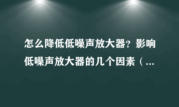 怎么降低低噪声放大器？影响低噪声放大器的几个因素（包括内部和外部）？