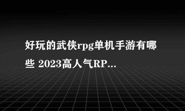 好玩的武侠rpg单机手游有哪些 2023高人气RPG武侠单机手游推荐