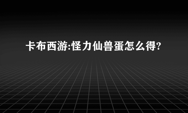 卡布西游:怪力仙兽蛋怎么得?