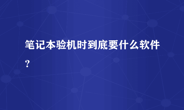 笔记本验机时到底要什么软件？