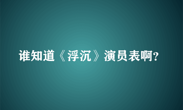 谁知道《浮沉》演员表啊？