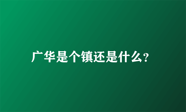 广华是个镇还是什么？
