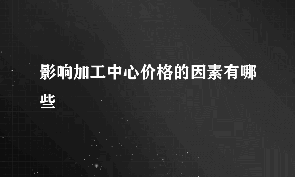 影响加工中心价格的因素有哪些
