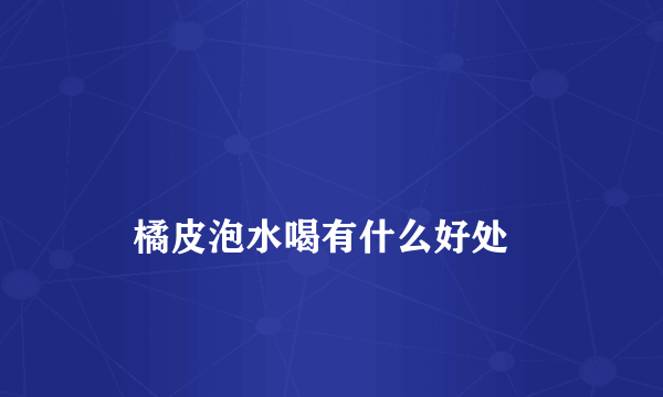 
    橘皮泡水喝有什么好处
  