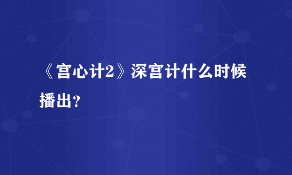 《宫心计2》深宫计什么时候播出？