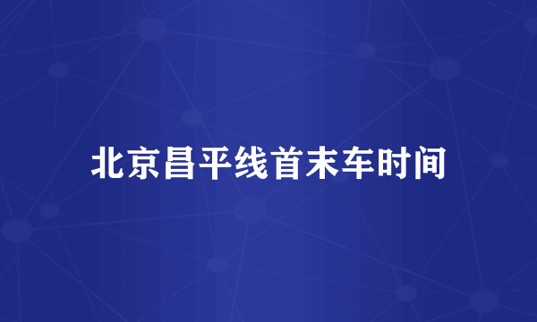 北京昌平线首末车时间
