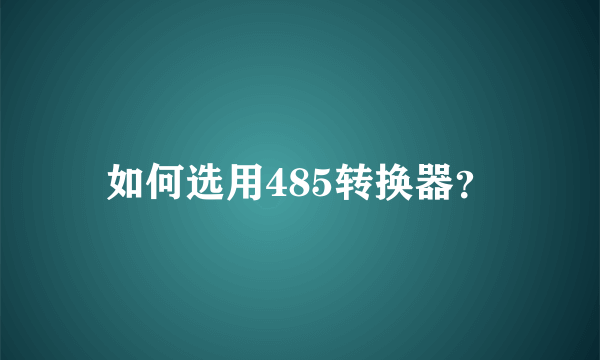 如何选用485转换器？