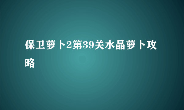保卫萝卜2第39关水晶萝卜攻略