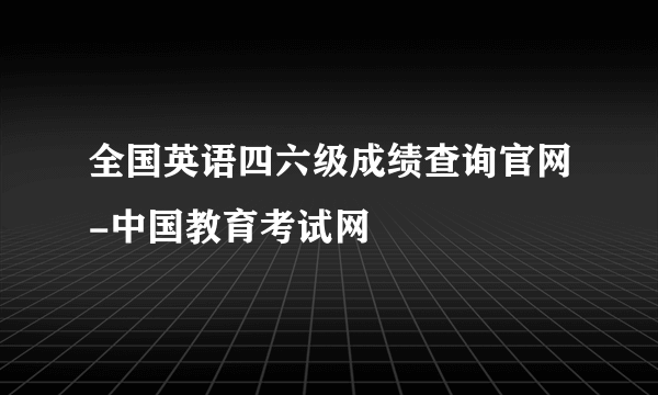 全国英语四六级成绩查询官网-中国教育考试网