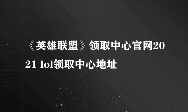 《英雄联盟》领取中心官网2021 lol领取中心地址