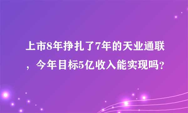 上市8年挣扎了7年的天业通联，今年目标5亿收入能实现吗？