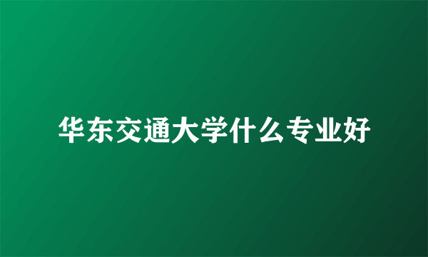 华东交通大学什么专业好
