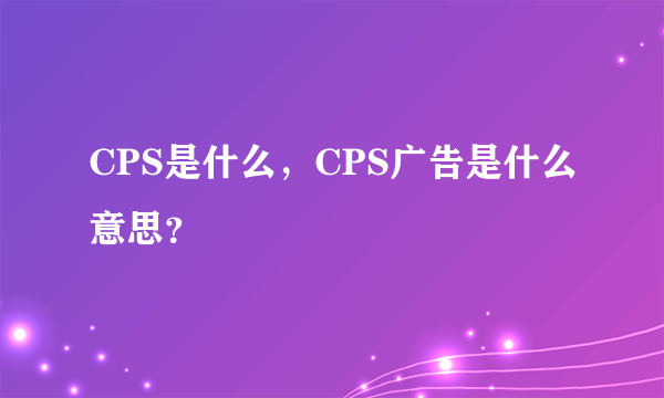 CPS是什么，CPS广告是什么意思？