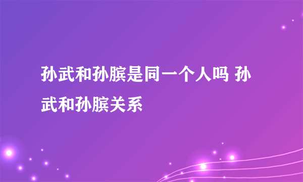 孙武和孙膑是同一个人吗 孙武和孙膑关系