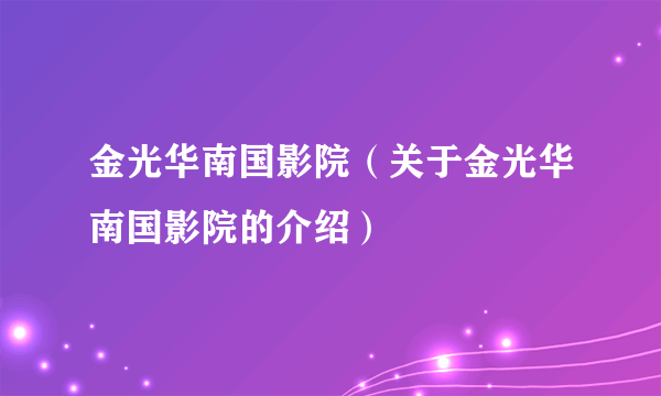 金光华南国影院（关于金光华南国影院的介绍）