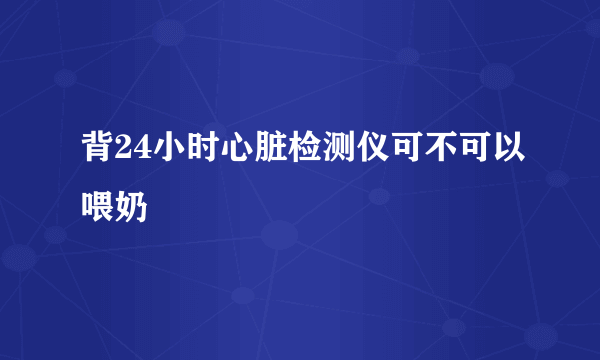 背24小时心脏检测仪可不可以喂奶