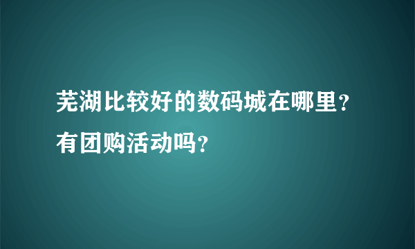 芜湖比较好的数码城在哪里？有团购活动吗？
