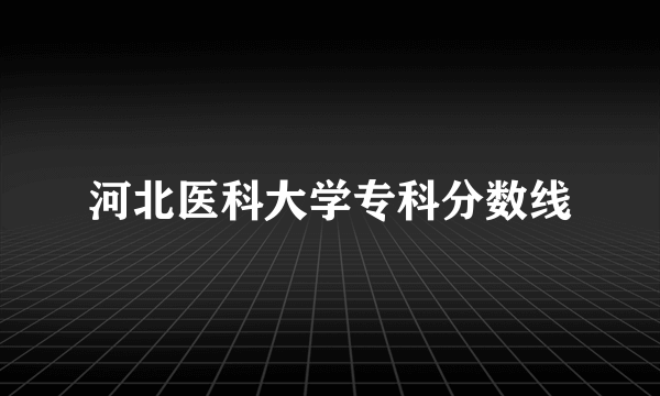 河北医科大学专科分数线