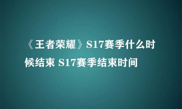 《王者荣耀》S17赛季什么时候结束 S17赛季结束时间