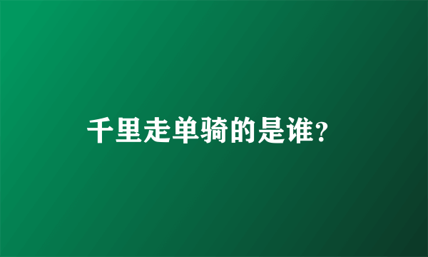 千里走单骑的是谁？