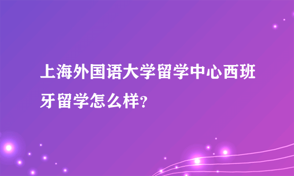 上海外国语大学留学中心西班牙留学怎么样？