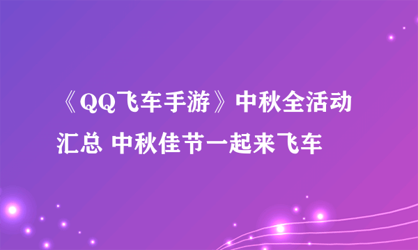 《QQ飞车手游》中秋全活动汇总 中秋佳节一起来飞车