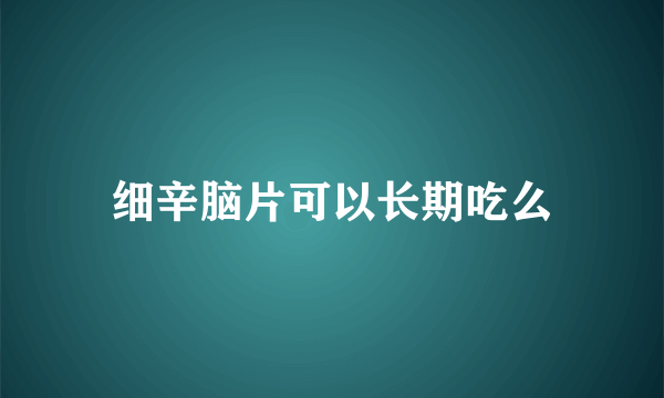细辛脑片可以长期吃么