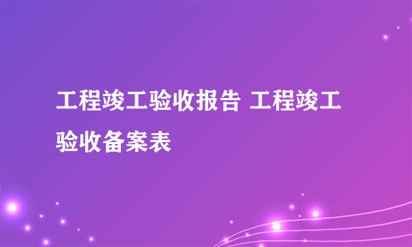 工程竣工验收报告 工程竣工验收备案表