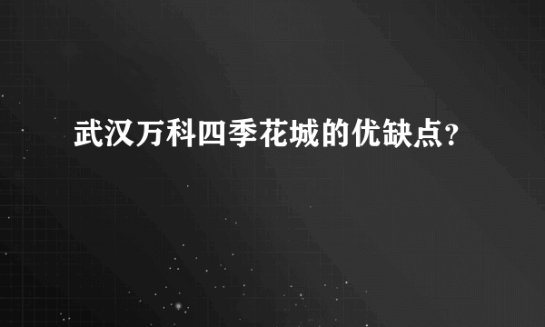 武汉万科四季花城的优缺点？