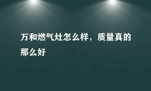 万和燃气灶怎么样，质量真的那么好