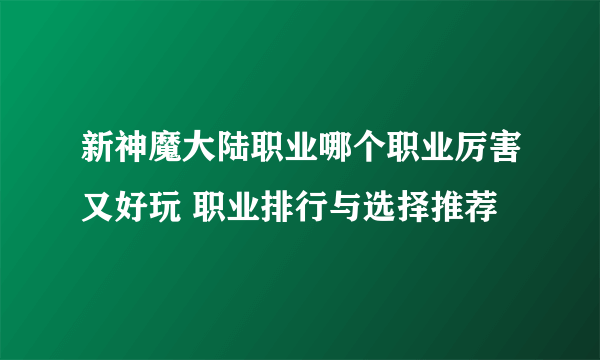 新神魔大陆职业哪个职业厉害又好玩 职业排行与选择推荐