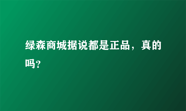 绿森商城据说都是正品，真的吗？
