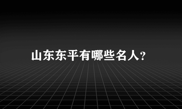 山东东平有哪些名人？