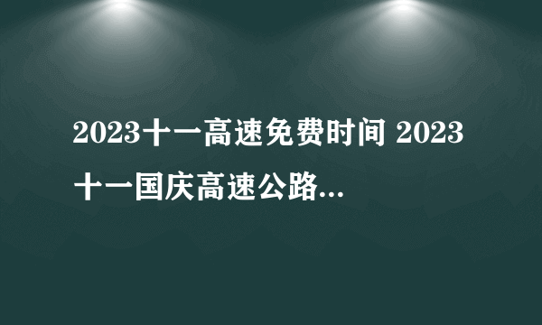 2023十一高速免费时间 2023十一国庆高速公路免费几天