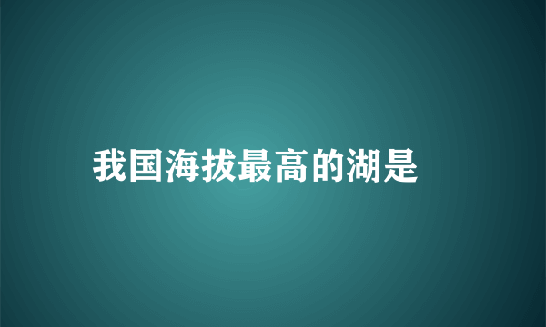 我国海拔最高的湖是﹖
