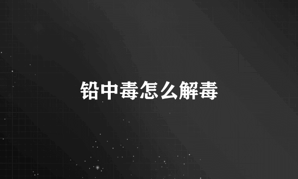 铅中毒怎么解毒