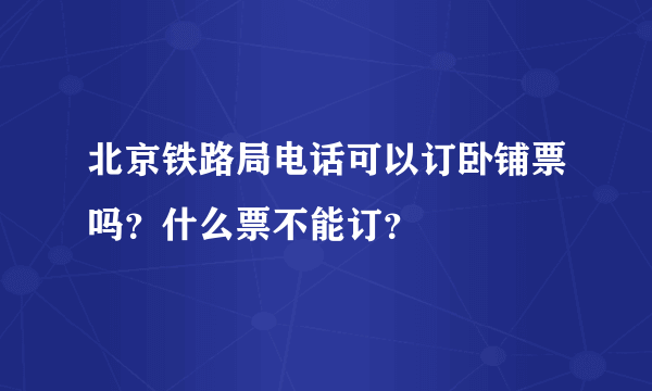 北京铁路局电话可以订卧铺票吗？什么票不能订？