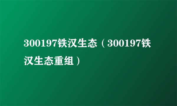 300197铁汉生态（300197铁汉生态重组）