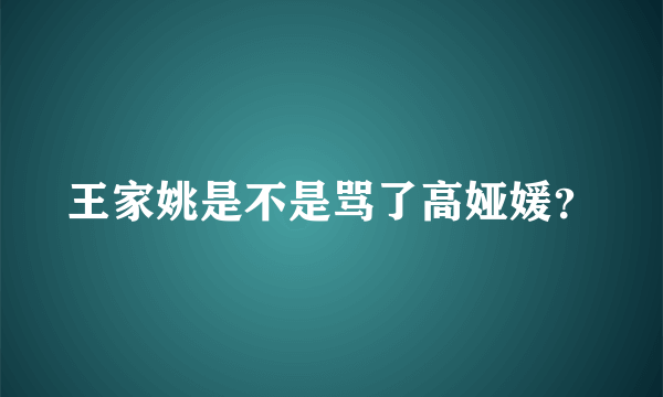 王家姚是不是骂了高娅媛？