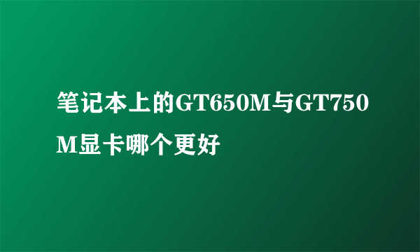笔记本上的GT650M与GT750M显卡哪个更好