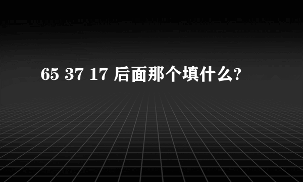 65 37 17 后面那个填什么?