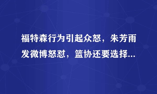 福特森行为引起众怒，朱芳雨发微博怒怼，篮协还要选择性执法吗？