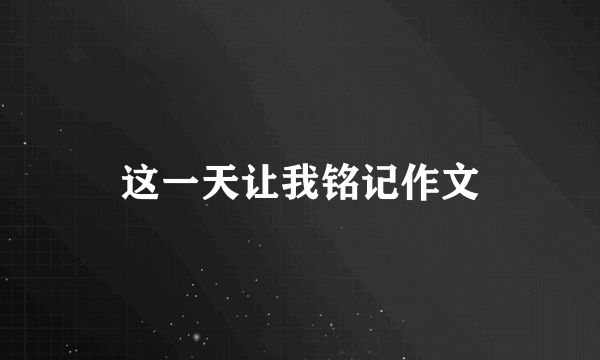 这一天让我铭记作文