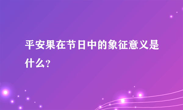平安果在节日中的象征意义是什么？
