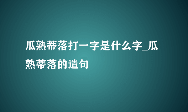 瓜熟蒂落打一字是什么字_瓜熟蒂落的造句