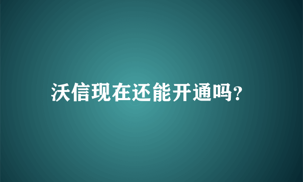 沃信现在还能开通吗？