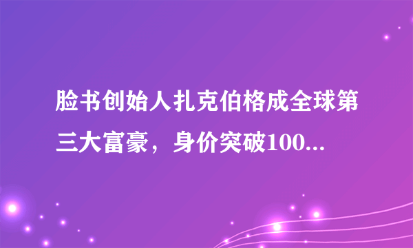 脸书创始人扎克伯格成全球第三大富豪，身价突破1000亿美元