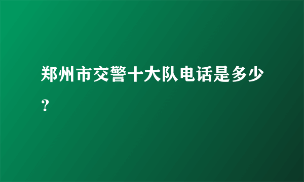 郑州市交警十大队电话是多少？