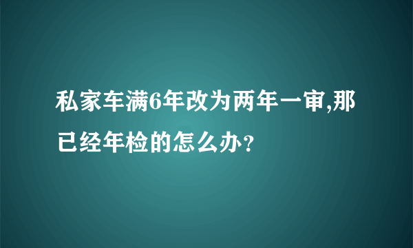 私家车满6年改为两年一审,那已经年检的怎么办？