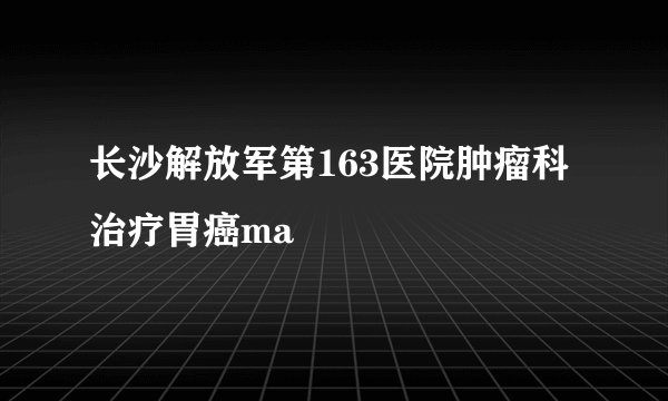 长沙解放军第163医院肿瘤科治疗胃癌ma